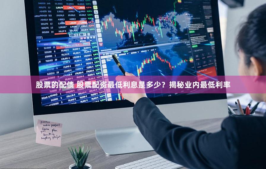 股票的配债 股票配资最低利息是多少？揭秘业内最低利率