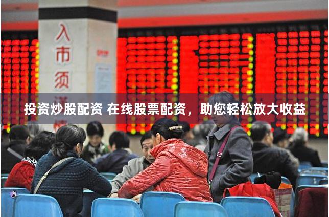 投资炒股配资 在线股票配资，助您轻松放大收益