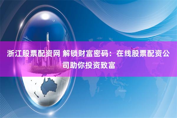 浙江股票配资网 解锁财富密码：在线股票配资公司助你投资致富