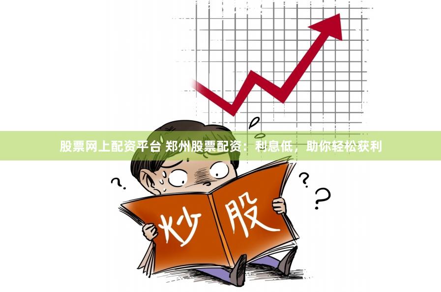 股票网上配资平台 郑州股票配资：利息低，助你轻松获利