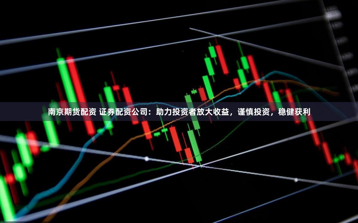 南京期货配资 证券配资公司：助力投资者放大收益，谨慎投资，稳健获利
