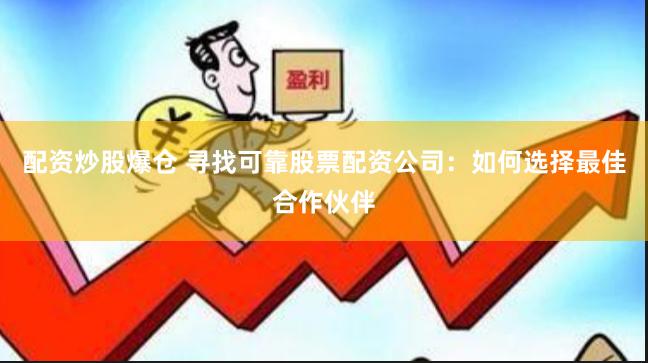 配资炒股爆仓 寻找可靠股票配资公司：如何选择最佳合作伙伴