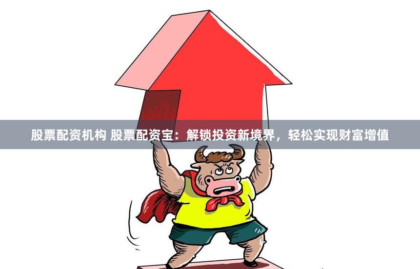 股票配资机构 股票配资宝：解锁投资新境界，轻松实现财富增值