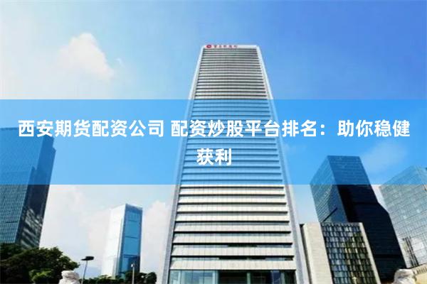 西安期货配资公司 配资炒股平台排名：助你稳健获利