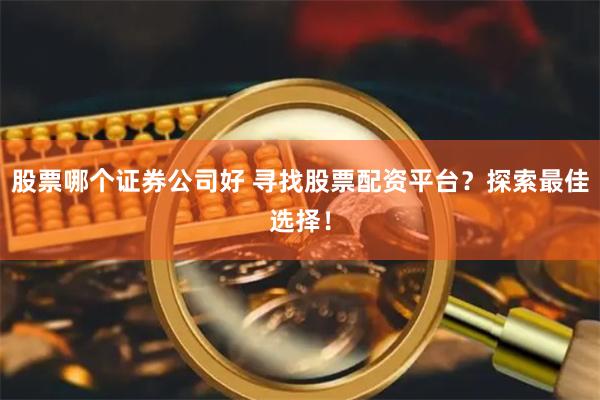 股票哪个证券公司好 寻找股票配资平台？探索最佳选择！
