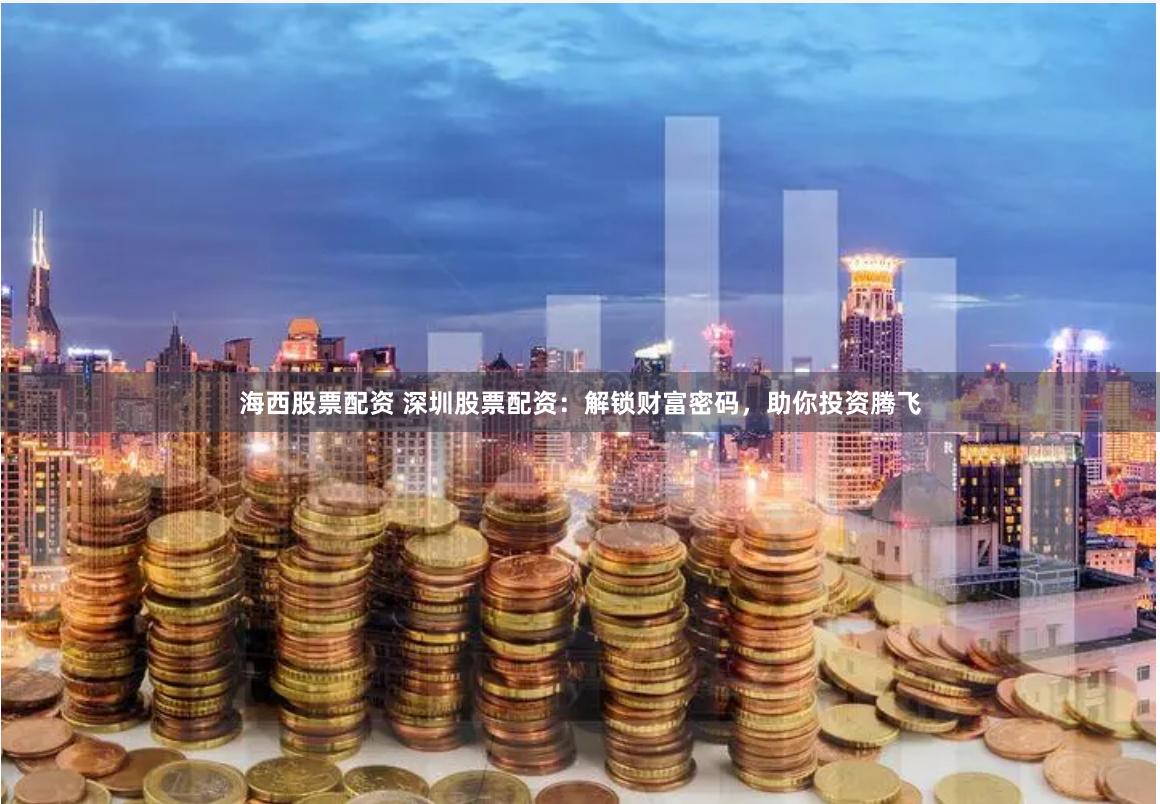 海西股票配资 深圳股票配资：解锁财富密码，助你投资腾飞