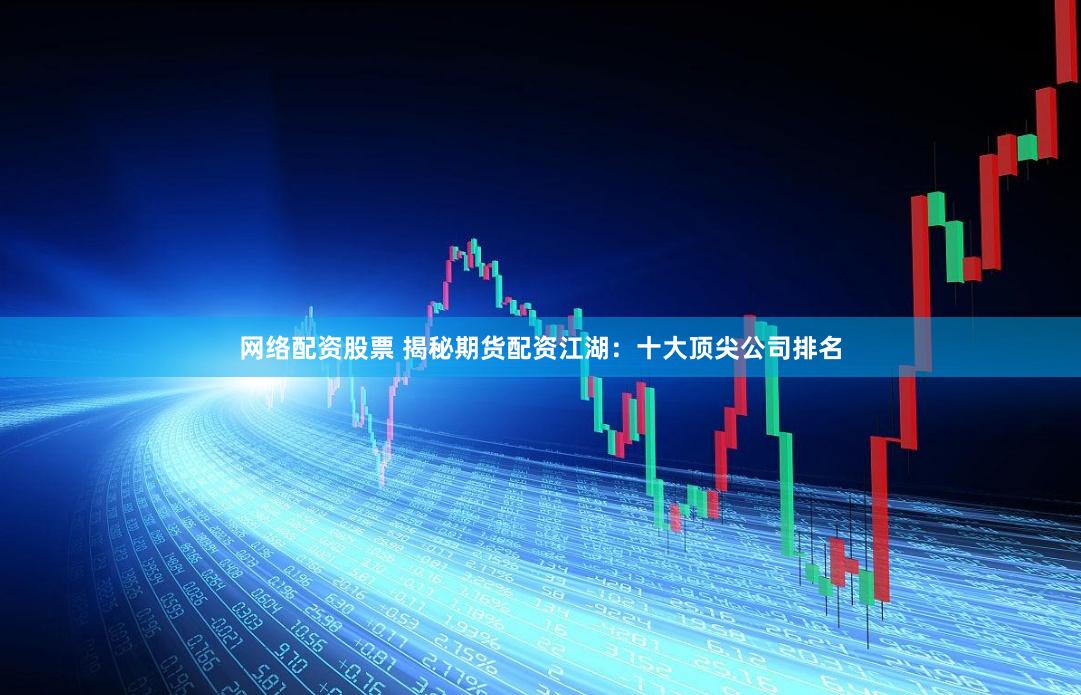网络配资股票 揭秘期货配资江湖：十大顶尖公司排名
