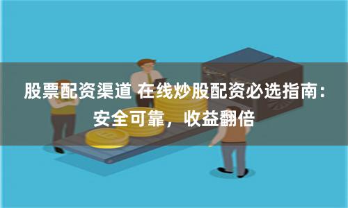 股票配资渠道 在线炒股配资必选指南：安全可靠，收益翻倍