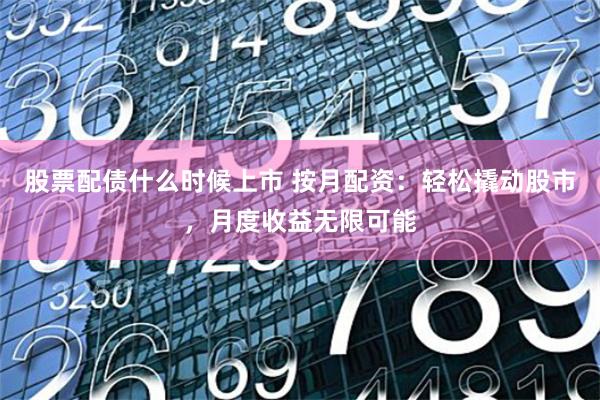 股票配债什么时候上市 按月配资：轻松撬动股市，月度收益无限可能