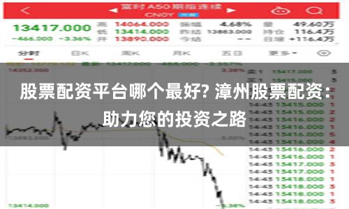 股票配资平台哪个最好? 漳州股票配资：助力您的投资之路
