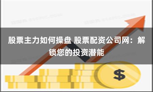 股票主力如何操盘 股票配资公司网：解锁您的投资潜能
