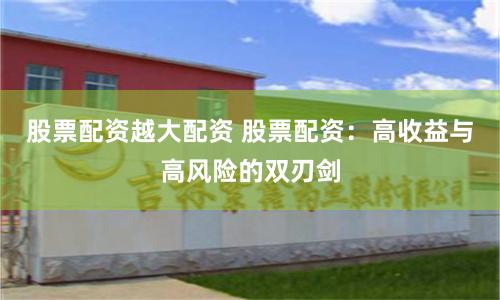 股票配资越大配资 股票配资:高收益与高风险的双刃剑