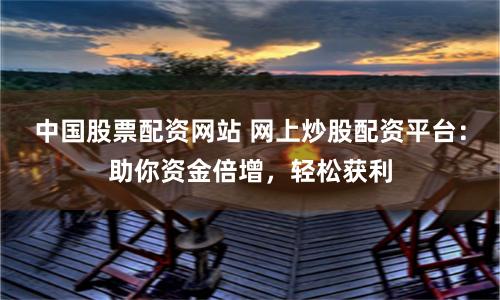 中国股票配资网站 网上炒股配资平台:助你资金倍增,轻松获利