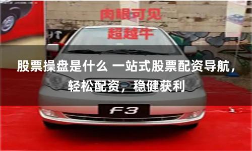 股票操盘是什么 一站式股票配资导航，轻松配资，稳健获利