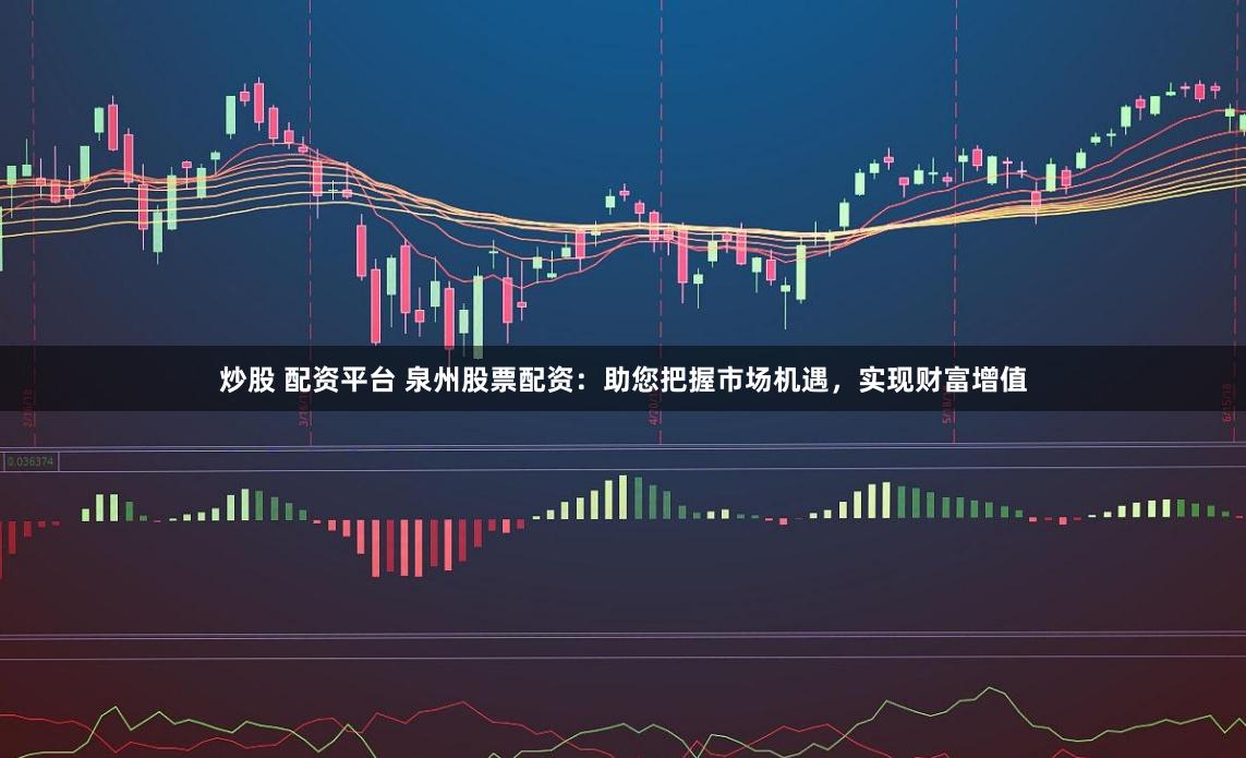 炒股 配资平台 泉州股票配资:助您把握市场机遇,实现财富增值