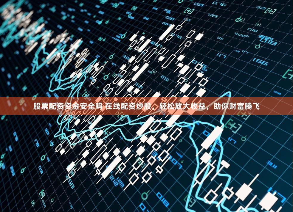 股票配资资金安全吗 在线配资炒股，轻松放大收益，助你财富腾飞