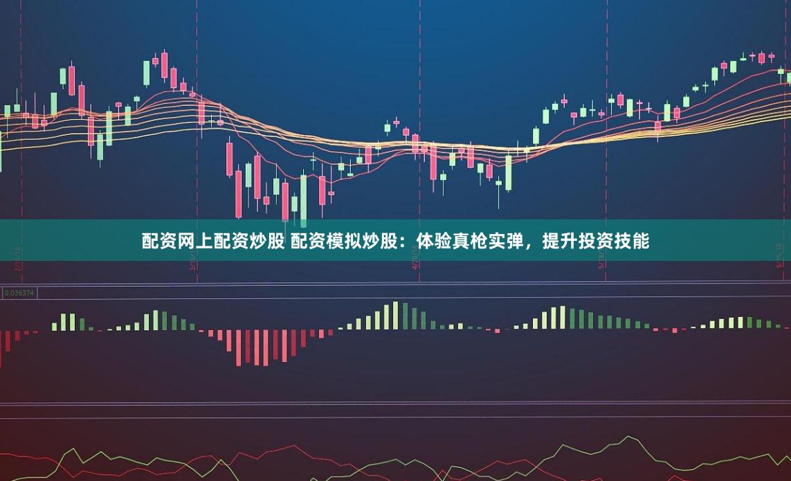 配资网上配资炒股 配资模拟炒股：体验真枪实弹，提升投资技能