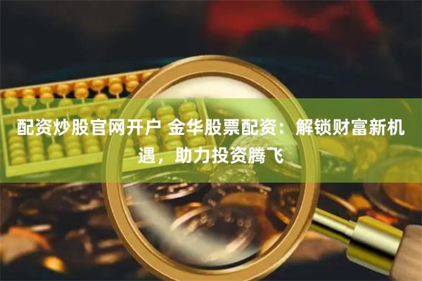 配资炒股官网开户 金华股票配资:解锁财富新机遇,助力投资腾飞