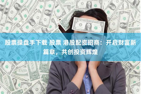股票操盘手下载 股票 港股配资招商:开启财富新篇章,共创投资辉煌