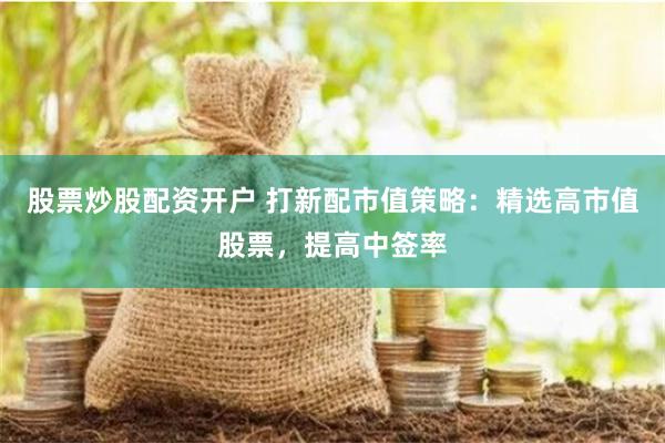 股票炒股配资开户 打新配市值策略:精选高市值股票,提高中签率