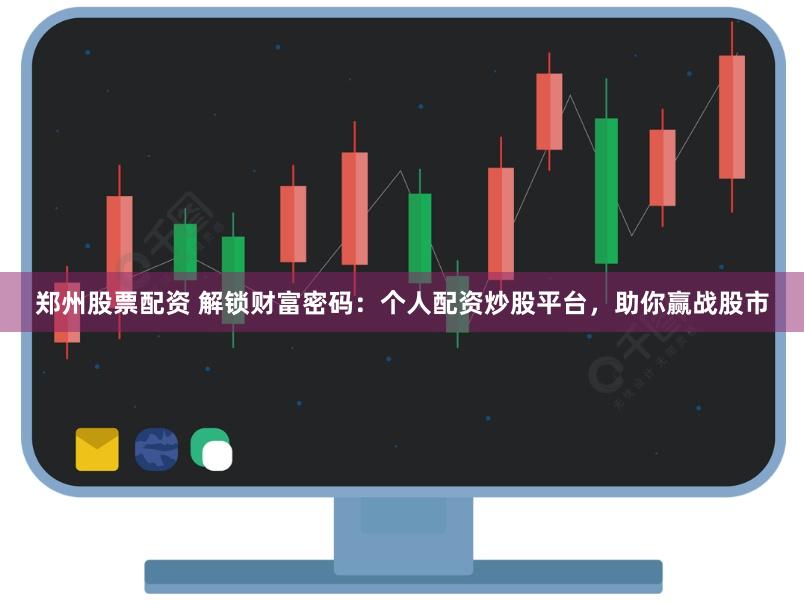 郑州股票配资 解锁财富密码:个人配资炒股平台,助你赢战股市