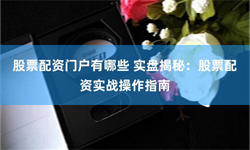 股票配资门户有哪些 实盘揭秘:股票配资实战操作指南