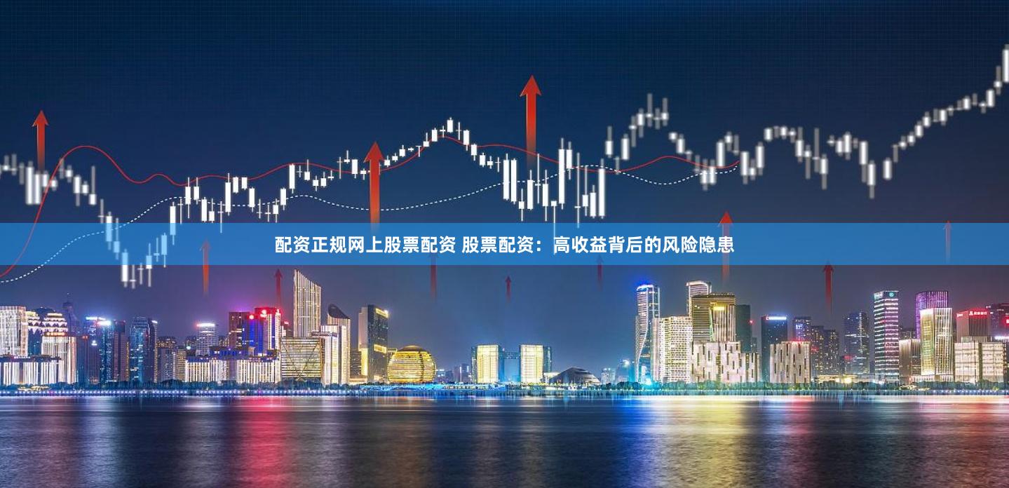 配资正规网上股票配资 股票配资：高收益背后的风险隐患