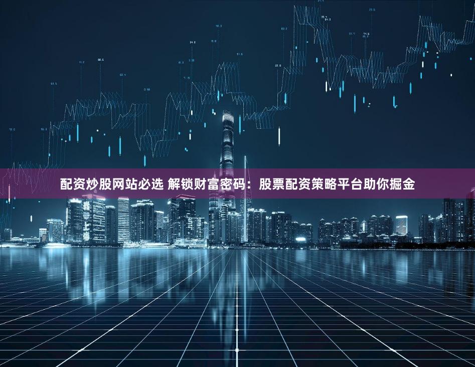 配资炒股网站必选 解锁财富密码:股票配资策略平台助你掘金