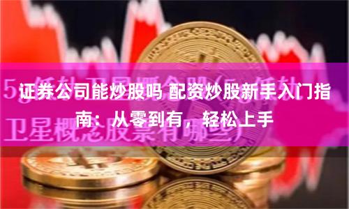 证券公司能炒股吗 配资炒股新手入门指南:从零到有,轻松上手