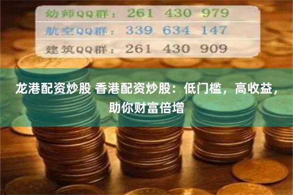 龙港配资炒股 香港配资炒股:低门槛,高收益,助你财富倍增