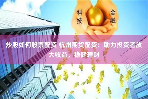 炒股如何股票配资 杭州期货配资：助力投资者放大收益，稳健理财