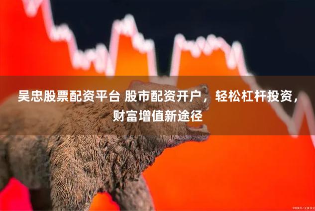 吴忠股票配资平台 股市配资开户，轻松杠杆投资，财富增值新途径