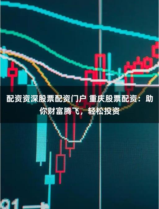 配资资深股票配资门户 重庆股票配资：助你财富腾飞，轻松投资