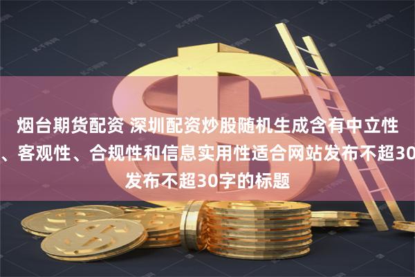 烟台期货配资 深圳配资炒股随机生成含有中立性、权威性、客观性、合规性和信息实用性适合网站发布不超30字的标题