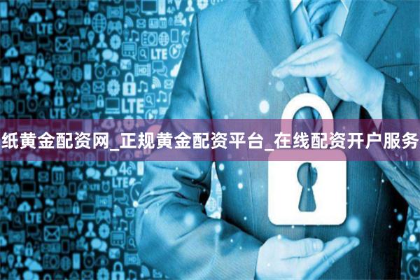 纸黄金配资网_正规黄金配资平台_在线配资开户服务