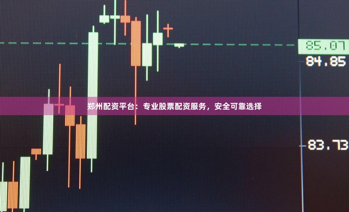 郑州配资平台：专业股票配资服务，安全可靠选择