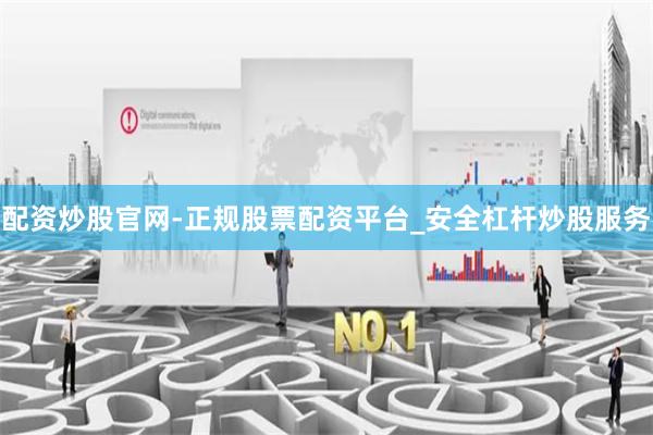 配资炒股官网-正规股票配资平台_安全杠杆炒股服务