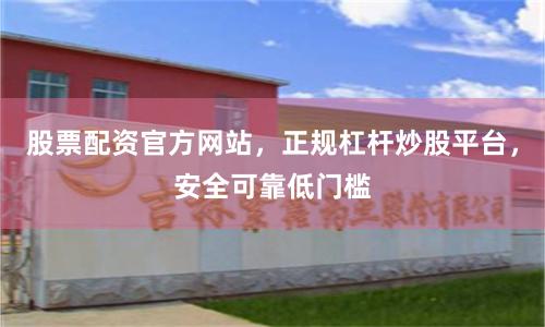 股票配资官方网站，正规杠杆炒股平台，安全可靠低门槛