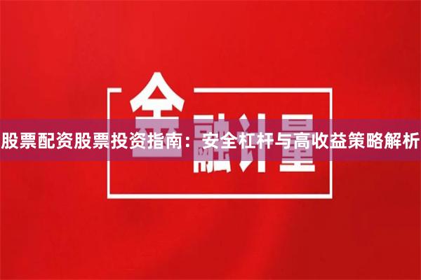 股票配资股票投资指南：安全杠杆与高收益策略解析