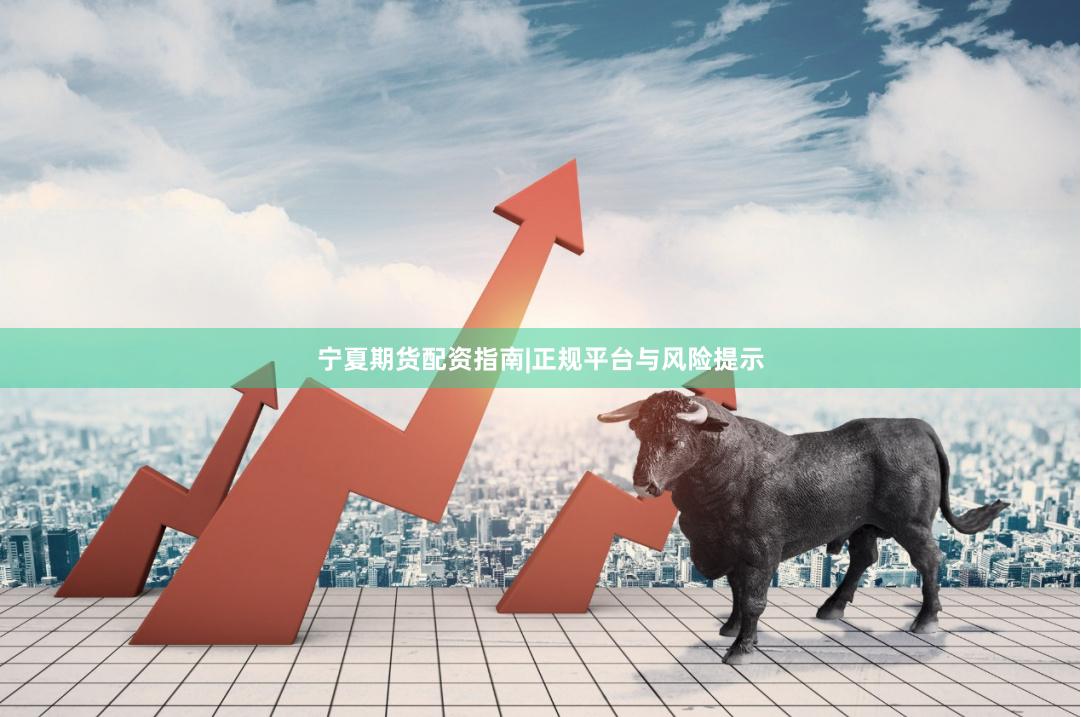 宁夏期货配资指南|正规平台与风险提示