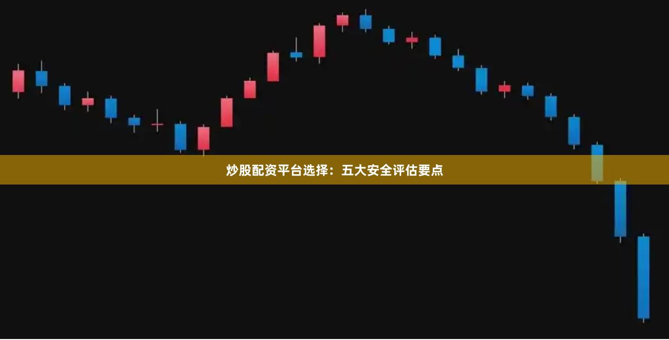 炒股配资平台选择：五大安全评估要点
