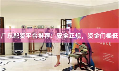 广东配资平台推荐:安全正规,资金门槛低