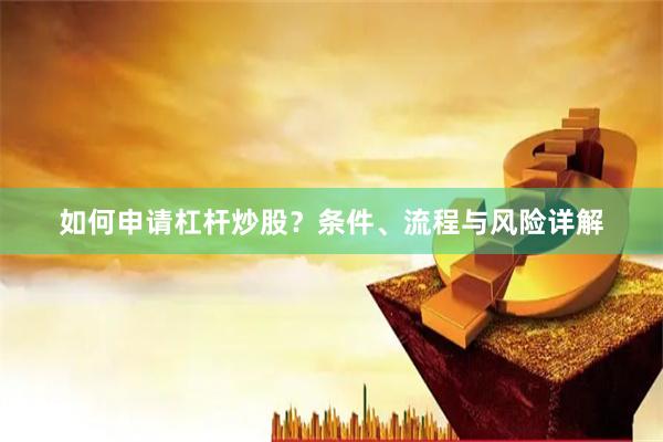 如何申请杠杆炒股？条件、流程与风险详解