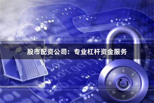 股市配资公司：专业杠杆资金服务