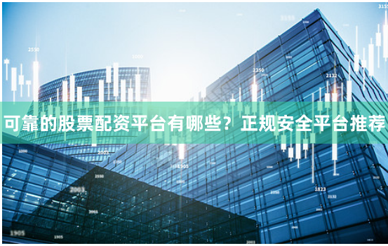 可靠的股票配资平台有哪些?正规安全平台推荐