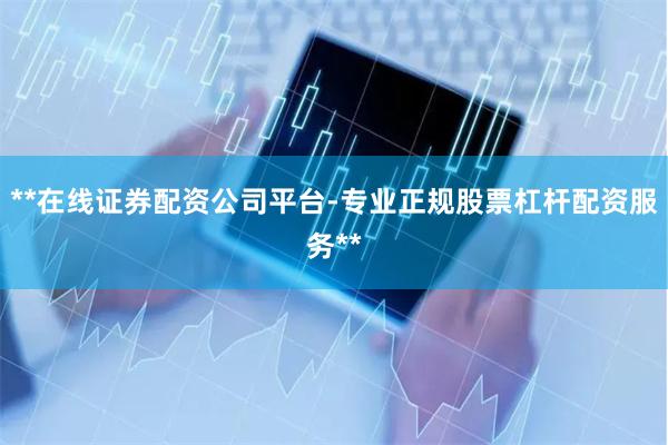 **在线证券配资公司平台-专业正规股票杠杆配资服务**