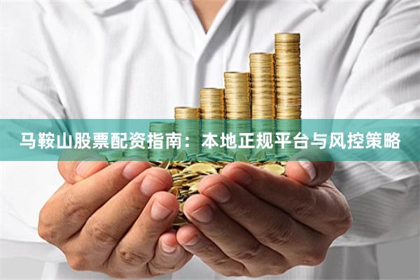 马鞍山股票配资指南：本地正规平台与风控策略