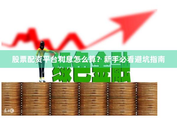 股票配资平台利息怎么算？新手必看避坑指南