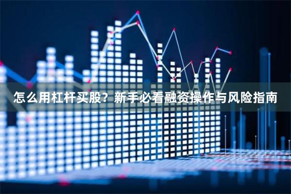 怎么用杠杆买股?新手必看融资操作与风险指南