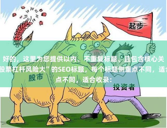 好的，这里为您提供以内、不重复标题、且包含核心关键词“股票杠杆风险大”的SEO标题，每个标题侧重点不同，适合收录：